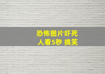 恐怖图片吓死人看5秒 搞笑